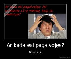 Ar kada esi pagalvojęs? - Nemanau.