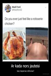 Ar kada nors jauteisi - kaip kepamas viščiukas?