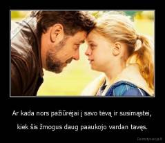 Ar kada nors pažiūrėjai į savo tėvą ir susimąstei, - kiek šis žmogus daug paaukojo vardan tavęs.