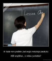 Ar kada nors prašėte ,kad anglu mokytoja pasakytu - ABB anglšikai , o vėliau juokėtės?
