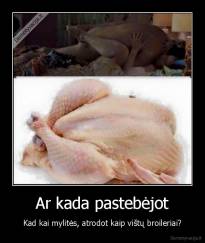 Ar kada pastebėjot - Kad kai mylitės, atrodot kaip vištų broileriai?