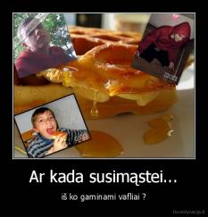 Ar kada susimąstei... - iš ko gaminami vafliai ?