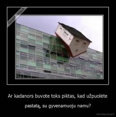 Ar kadanors buvote toks piktas, kad užpuolėte - pastatą, su gyvenamuoju namu?