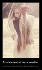 Ar kartais pagalvoji kas yra skaudžiau  - pasakyti ką nors ir vėliau dėl to gailėtis, ar gailėtis, kad nepasakei nieko?