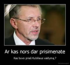 Ar kas nors dar prisimenate - Kas buvo prieš Kubiliaus valdymą ?