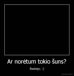 Ar norėtum tokio šuns? - Beabejo. :)