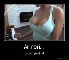 Ar nori... - pagroti pianinu?