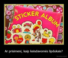 Ar prisimeni, kaip keisdavomės lipdukais? - 