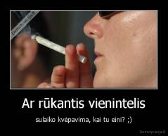 Ar rūkantis vienintelis - sulaiko kvėpavima, kai tu eini? ;)