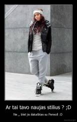Ar tai tavo naujas stilius ? ;D - Ne ,, blet jis išskalbtas su Perwoll :D 