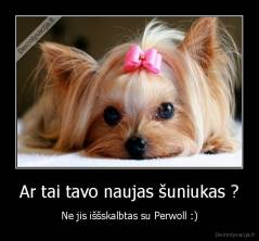 Ar tai tavo naujas šuniukas ? - Ne jis iššskalbtas su Perwoll :)