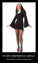 Ar tame vakarėlyje bus vaikinų?  - Ne,mama,ten vienuolių susirinkimas..