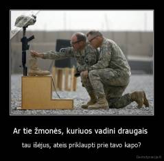 Ar tie žmonės, kuriuos vadini draugais  - tau išėjus, ateis priklaupti prie tavo kapo?