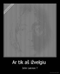 Ar tik aš ižvelgiu  - John Lennon ?