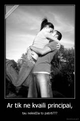 Ar tik ne kvaili principai, - tau neleidžia to patirti???