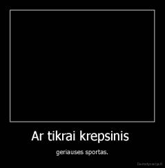 Ar tikrai krepsinis  - geriauses sportas.