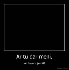 Ar tu dar meni, - kai buvom jauni?!