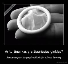 Ar tu žinai kas yra žiauriasias ginklas? - ..Prezervatyvas! Ar pagalvoji kiek jis nužudo žmonių..