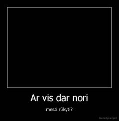 Ar vis dar nori - mesti rūkyti?