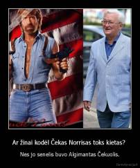 Ar žinai kodėl Čekas Norrisas toks kietas?  - Nes jo senelis buvo Algimantas Čekuolis.