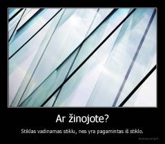 Ar žinojote? - Stiklas vadinamas stiklu, nes yra pagamintas iš stiklo.