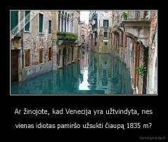 Ar žinojote, kad Venecija yra užtvindyta, nes - vienas idiotas pamiršo užsukti čiaupą 1835 m?