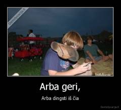 Arba geri, - Arba dingsti iš čia