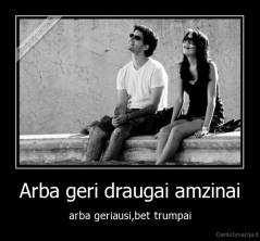 Arba geri draugai amzinai - arba geriausi,bet trumpai