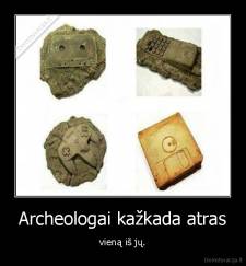 Archeologai kažkada atras - vieną iš jų.