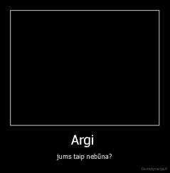 Argi  - jums taip nebūna?