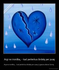 Argi ne ironiška, - kad perlenkus širdelę per pusę - Argi ne ironiška, - kad perlenkus širdelę per pusę ji įgauna ašaros formą. 