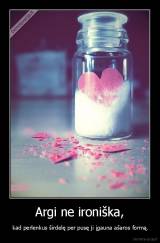 Argi ne ironiška, -  kad perlenkus širdelę per pusę ji įgauna ašaros formą.