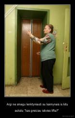 Argi ne smagu lenktyniauti su kaimynais is kitu - aukstu "kas greiciau iskvies lifta?" 