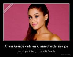 Ariana Grande vadinasi Ariana Grande, nes jos - vardas yra Ariana, o pavardė Grande