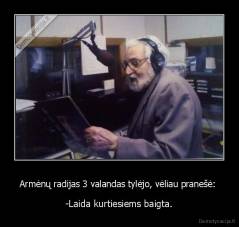 Armėnų radijas 3 valandas tylėjo, vėliau pranešė:  - -Laida kurtiesiems baigta.