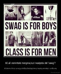 Aš aš vienintelė mergina,kuri nealpsta dėl 'sawg'? - Aš dievinu tikrus vyrus,jų solidžią išvaizdą,skanių kvepalų aromatą ir vyriškumą