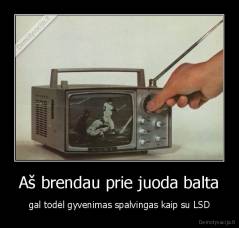 Aš brendau prie juoda balta - gal todėl gyvenimas spalvingas kaip su LSD