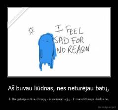 Aš buvau liūdnas, nes neturėjau batų, - ik štai gatvėje sutikau žmogų - jis neturėjo kojų… Ir mano liūdesys išsisklaidė.