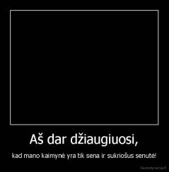 Aš dar džiaugiuosi, - kad mano kaimynė yra tik sena ir sukriošus senutė!