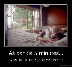 Aš dar tik 5 minutes... - 07:05...07:10...07:15...8:30 ?!?!?! BL*T !!