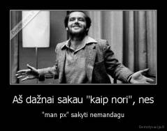 Aš dažnai sakau "kaip nori", nes - "man px" sakyti nemandagu