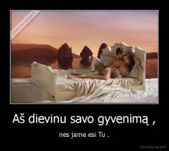 Aš dievinu savo gyvenimą , - nes jame esi Tu .