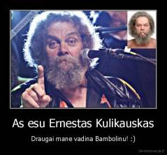 As esu Ernestas Kulikauskas - Draugai mane vadina Bambolinu! :)
