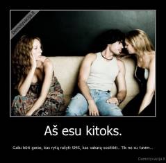 Aš esu kitoks. - Galiu būti geras, kas rytą rašyti SMS, kas vakarą susitikti.. Tik ne su tavim...