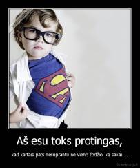 Aš esu toks protingas, - kad kartais pats nesuprantu nė vieno žodžio, ką sakau...