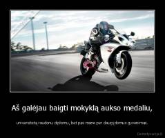 Aš galėjau baigti mokyklą aukso medaliu, - universitetą raudonu diplomu, bet pas mane per daug įdomus gyvenimas.