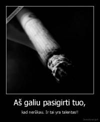 Aš galiu pasigirti tuo, - kad nerūkau. Ir tai yra talentas!!
