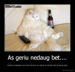 As geriu nedaug bet.... - Kartais ir padauginu sory tiem kas buvo su manim ta nekalta nakti as buvau girta