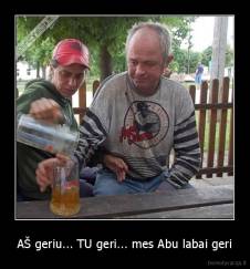 AŠ geriu... TU geri... mes Abu labai geri - 