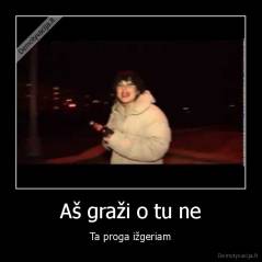 Aš graži o tu ne - Ta proga ižgeriam